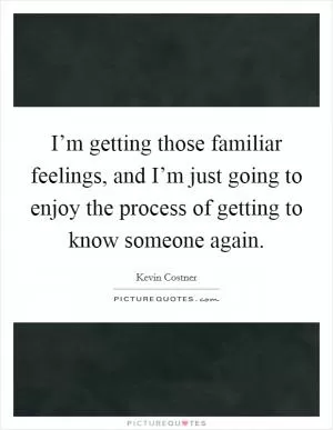 I’m getting those familiar feelings, and I’m just going to enjoy the process of getting to know someone again Picture Quote #1