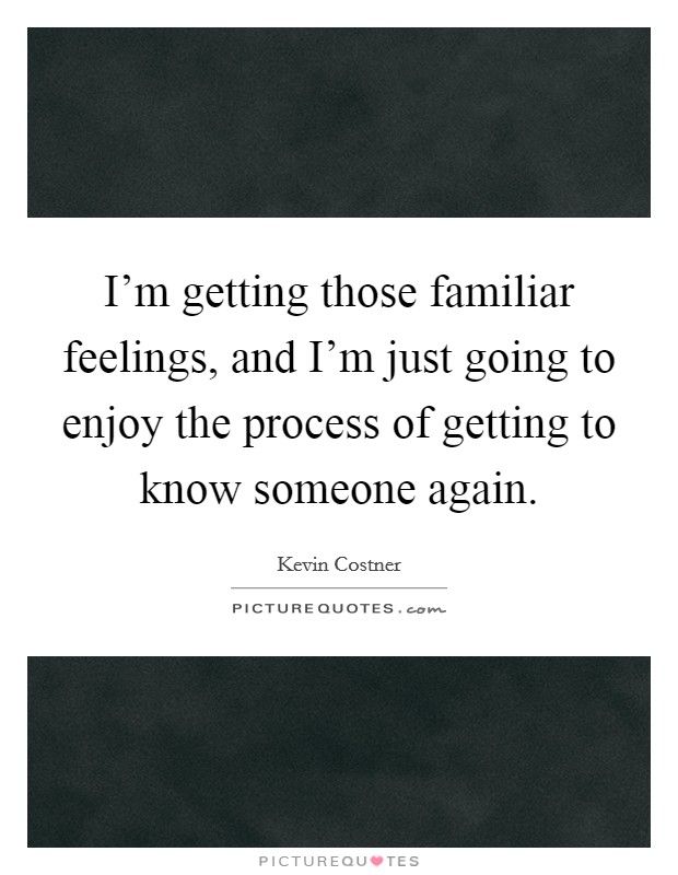 I'm getting those familiar feelings, and I'm just going to enjoy the process of getting to know someone again. Picture Quote #1