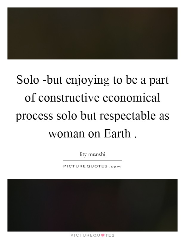 Solo -but enjoying to be a part of constructive economical process solo but respectable as woman on Earth . Picture Quote #1