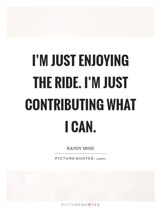 I'm just enjoying the ride. I'm just contributing what I can. Picture Quote #1