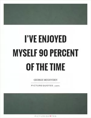 I’ve enjoyed myself 90 percent of the time Picture Quote #1