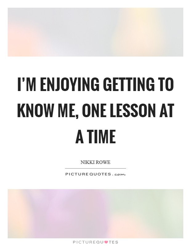 I'm enjoying getting to know me, one lesson at a time Picture Quote #1