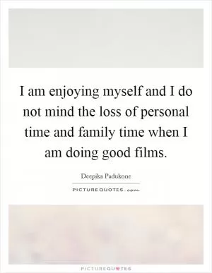 I am enjoying myself and I do not mind the loss of personal time and family time when I am doing good films Picture Quote #1