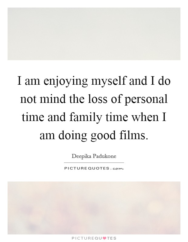 I am enjoying myself and I do not mind the loss of personal time and family time when I am doing good films. Picture Quote #1