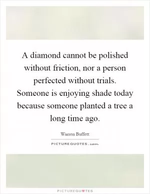 A diamond cannot be polished without friction, nor a person perfected without trials. Someone is enjoying shade today because someone planted a tree a long time ago Picture Quote #1