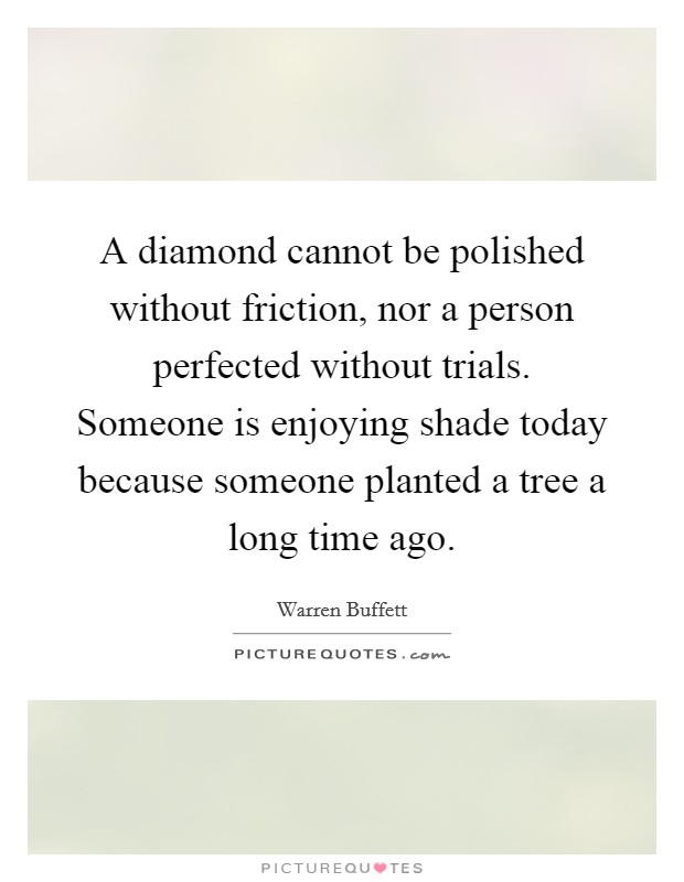 A diamond cannot be polished without friction, nor a person perfected without trials. Someone is enjoying shade today because someone planted a tree a long time ago. Picture Quote #1