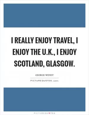 I really enjoy travel, I enjoy the U.K., I enjoy Scotland, Glasgow Picture Quote #1