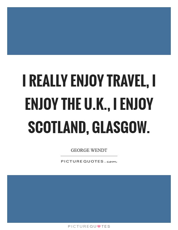 I really enjoy travel, I enjoy the U.K., I enjoy Scotland, Glasgow. Picture Quote #1
