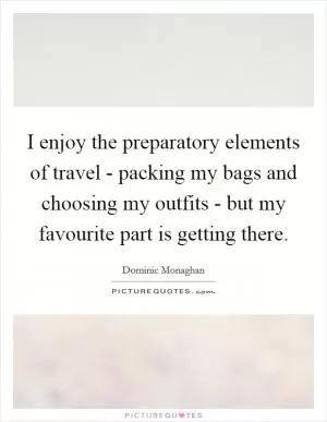 I enjoy the preparatory elements of travel - packing my bags and choosing my outfits - but my favourite part is getting there Picture Quote #1