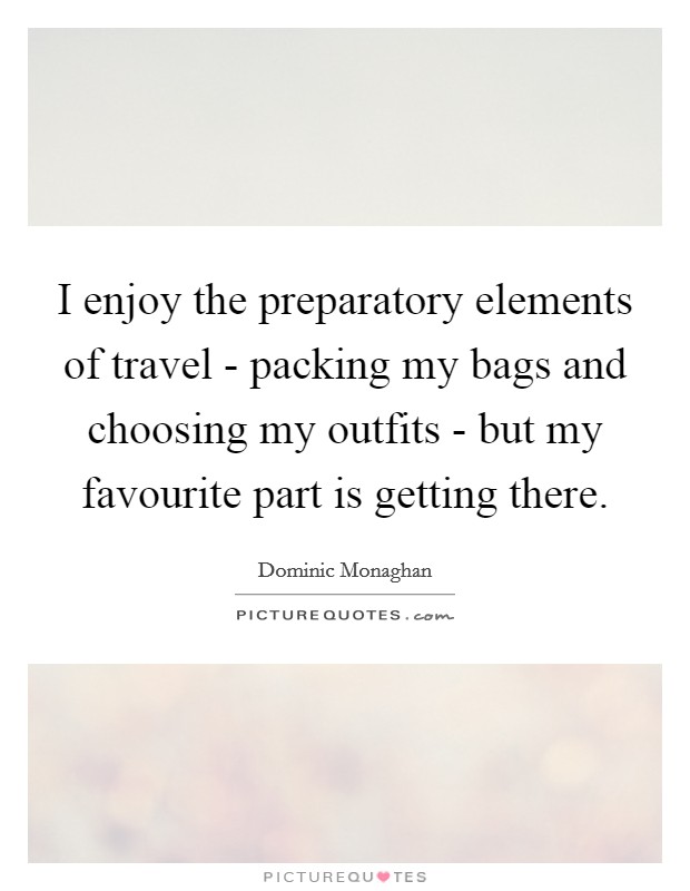 I enjoy the preparatory elements of travel - packing my bags and choosing my outfits - but my favourite part is getting there. Picture Quote #1
