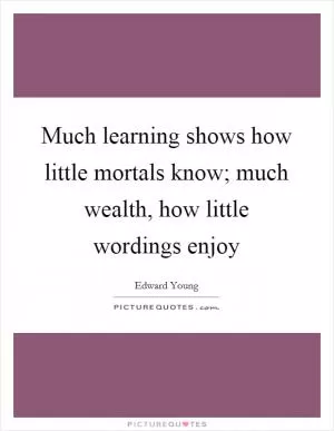 Much learning shows how little mortals know; much wealth, how little wordings enjoy Picture Quote #1