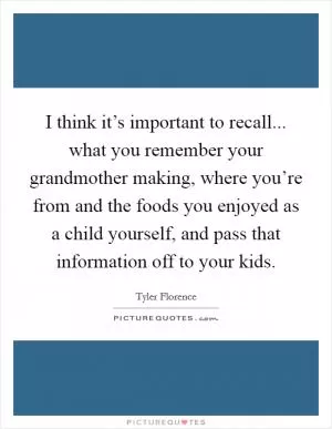 I think it’s important to recall... what you remember your grandmother making, where you’re from and the foods you enjoyed as a child yourself, and pass that information off to your kids Picture Quote #1