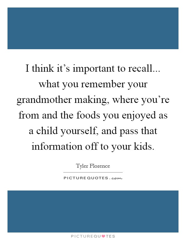 I think it's important to recall... what you remember your grandmother making, where you're from and the foods you enjoyed as a child yourself, and pass that information off to your kids. Picture Quote #1