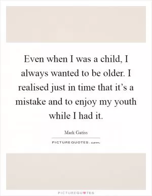 Even when I was a child, I always wanted to be older. I realised just in time that it’s a mistake and to enjoy my youth while I had it Picture Quote #1