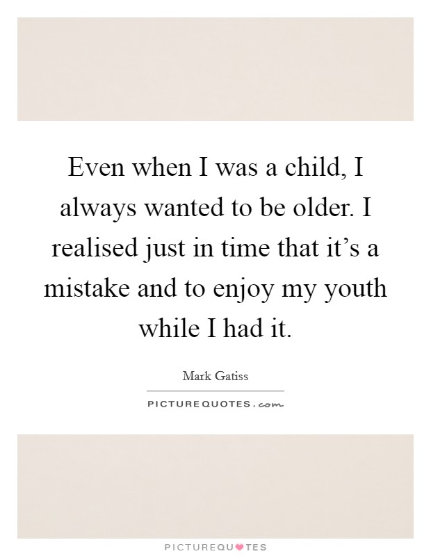 Even when I was a child, I always wanted to be older. I realised just in time that it's a mistake and to enjoy my youth while I had it. Picture Quote #1