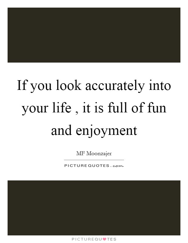 If you look accurately into your life , it is full of fun and enjoyment Picture Quote #1