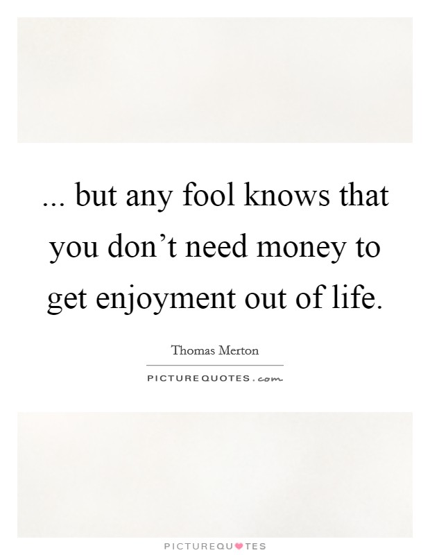 ... but any fool knows that you don't need money to get enjoyment out of life. Picture Quote #1