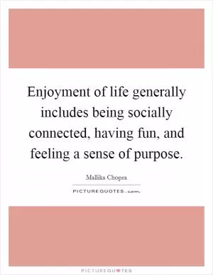 Enjoyment of life generally includes being socially connected, having fun, and feeling a sense of purpose Picture Quote #1