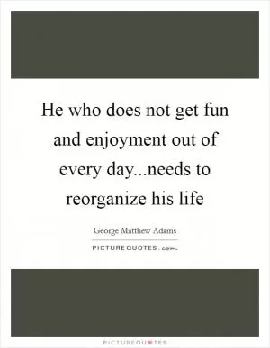 He who does not get fun and enjoyment out of every day...needs to reorganize his life Picture Quote #1