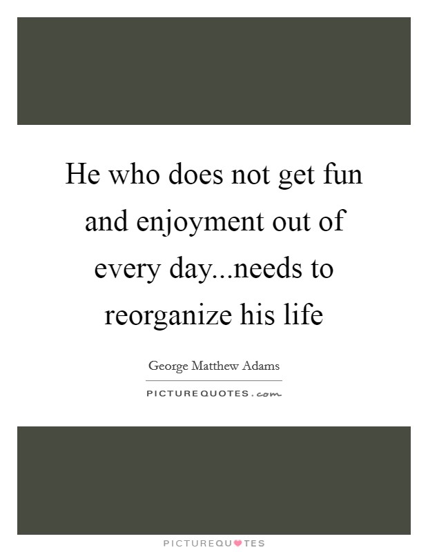 He who does not get fun and enjoyment out of every day...needs to reorganize his life Picture Quote #1