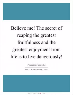 Believe me! The secret of reaping the greatest fruitfulness and the greatest enjoyment from life is to live dangerously! Picture Quote #1