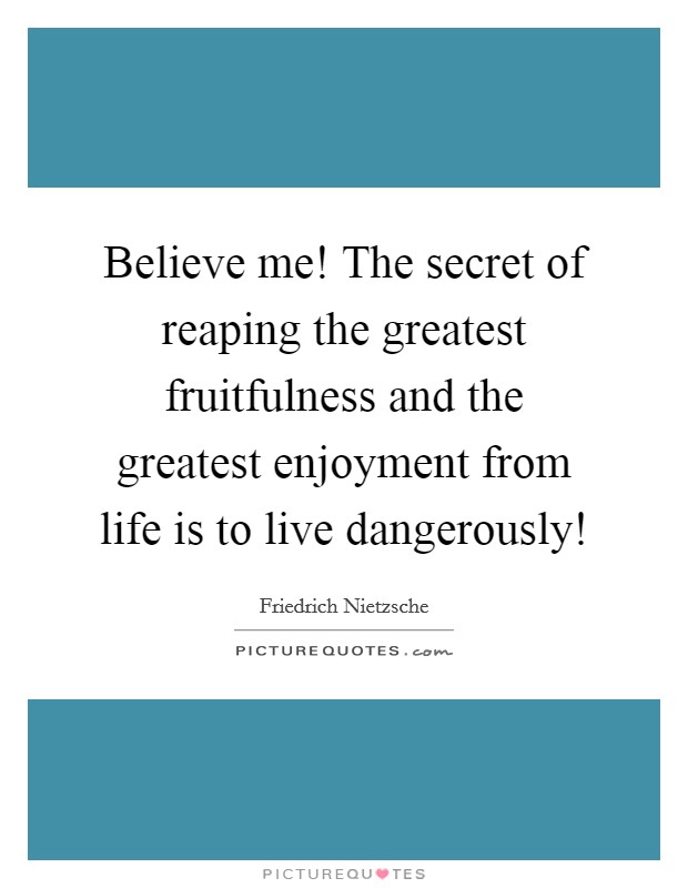 Believe me! The secret of reaping the greatest fruitfulness and the greatest enjoyment from life is to live dangerously! Picture Quote #1