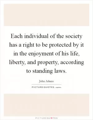 Each individual of the society has a right to be protected by it in the enjoyment of his life, liberty, and property, according to standing laws Picture Quote #1