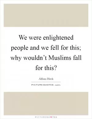 We were enlightened people and we fell for this; why wouldn’t Muslims fall for this? Picture Quote #1