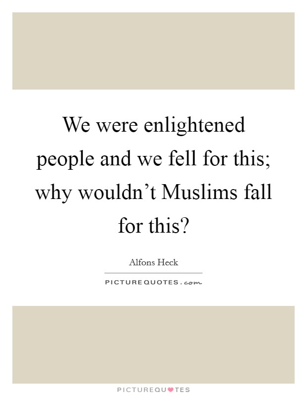 We were enlightened people and we fell for this; why wouldn't Muslims fall for this? Picture Quote #1