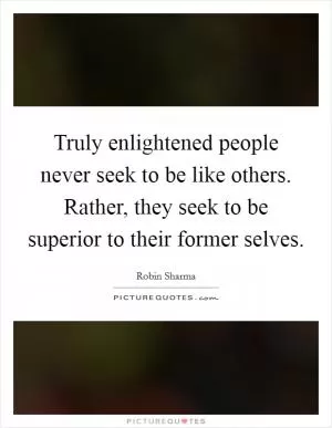 Truly enlightened people never seek to be like others. Rather, they seek to be superior to their former selves Picture Quote #1