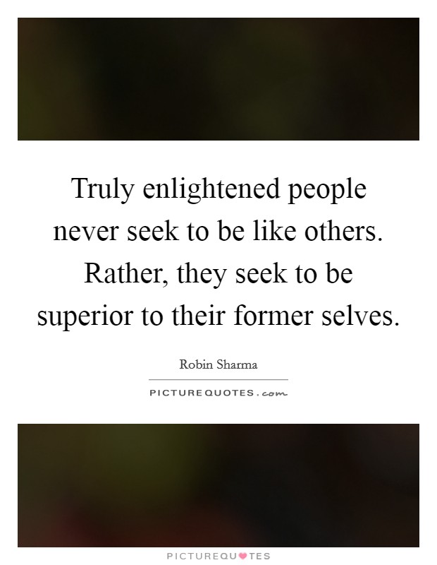 Truly enlightened people never seek to be like others. Rather, they seek to be superior to their former selves. Picture Quote #1