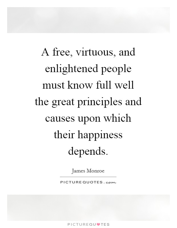 A free, virtuous, and enlightened people must know full well the great principles and causes upon which their happiness depends. Picture Quote #1