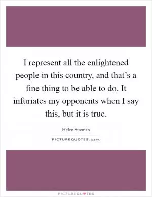 I represent all the enlightened people in this country, and that’s a fine thing to be able to do. It infuriates my opponents when I say this, but it is true Picture Quote #1