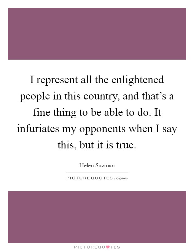 I represent all the enlightened people in this country, and that's a fine thing to be able to do. It infuriates my opponents when I say this, but it is true. Picture Quote #1