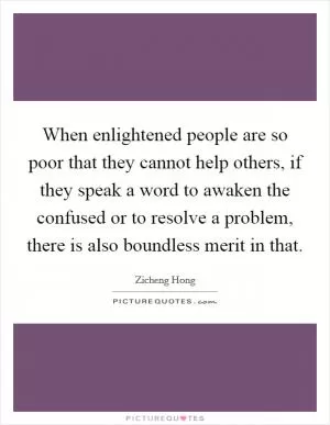 When enlightened people are so poor that they cannot help others, if they speak a word to awaken the confused or to resolve a problem, there is also boundless merit in that Picture Quote #1