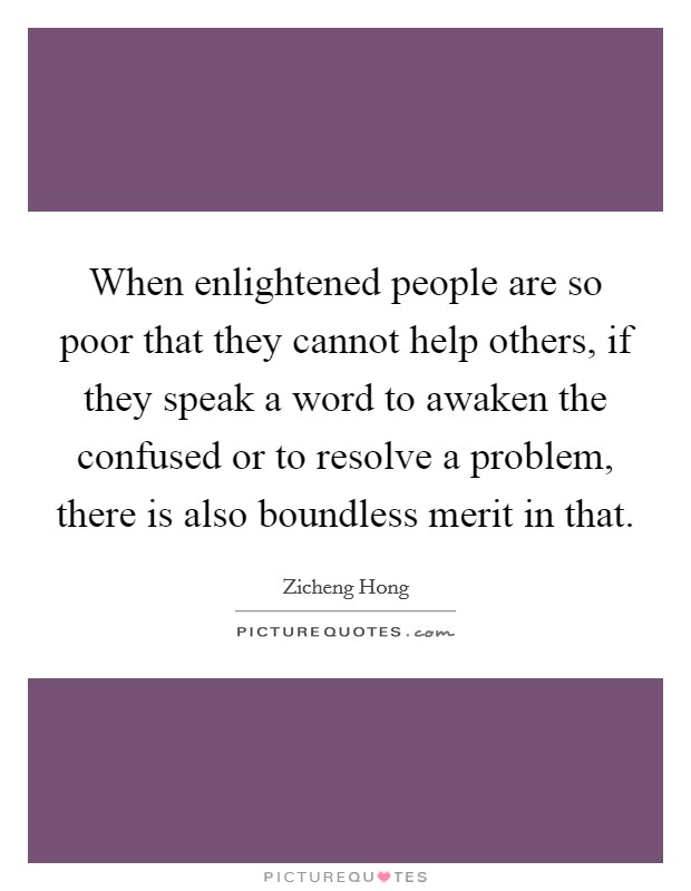 When enlightened people are so poor that they cannot help others, if they speak a word to awaken the confused or to resolve a problem, there is also boundless merit in that. Picture Quote #1