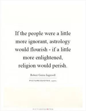 If the people were a little more ignorant, astrology would flourish - if a little more enlightened, religion would perish Picture Quote #1