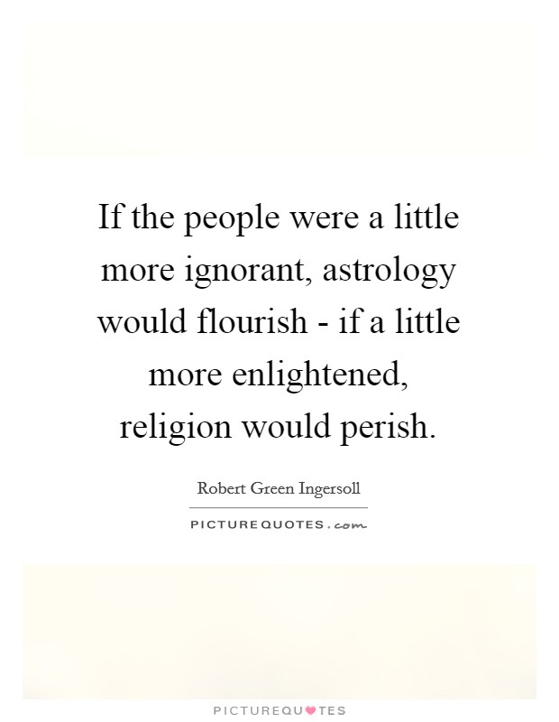 If the people were a little more ignorant, astrology would flourish - if a little more enlightened, religion would perish. Picture Quote #1