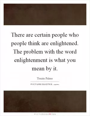 There are certain people who people think are enlightened. The problem with the word enlightenment is what you mean by it Picture Quote #1