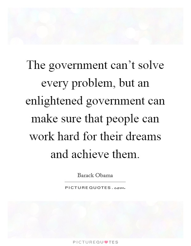 The government can't solve every problem, but an enlightened government can make sure that people can work hard for their dreams and achieve them. Picture Quote #1
