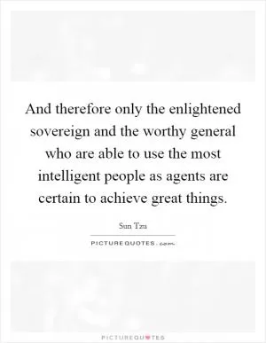 And therefore only the enlightened sovereign and the worthy general who are able to use the most intelligent people as agents are certain to achieve great things Picture Quote #1