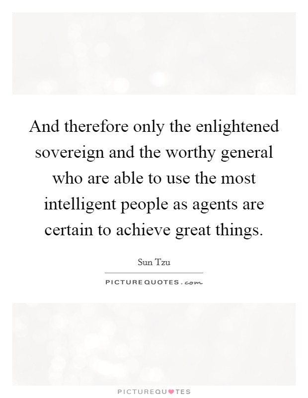 And therefore only the enlightened sovereign and the worthy general who are able to use the most intelligent people as agents are certain to achieve great things. Picture Quote #1