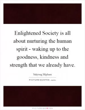 Enlightened Society is all about nurturing the human spirit - waking up to the goodness, kindness and strength that we already have Picture Quote #1