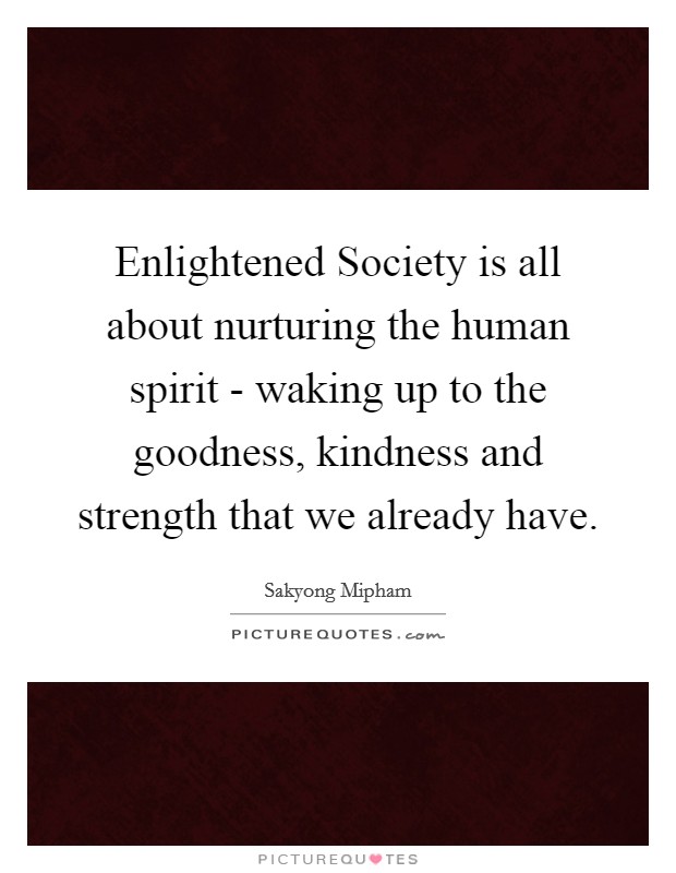 Enlightened Society is all about nurturing the human spirit - waking up to the goodness, kindness and strength that we already have. Picture Quote #1