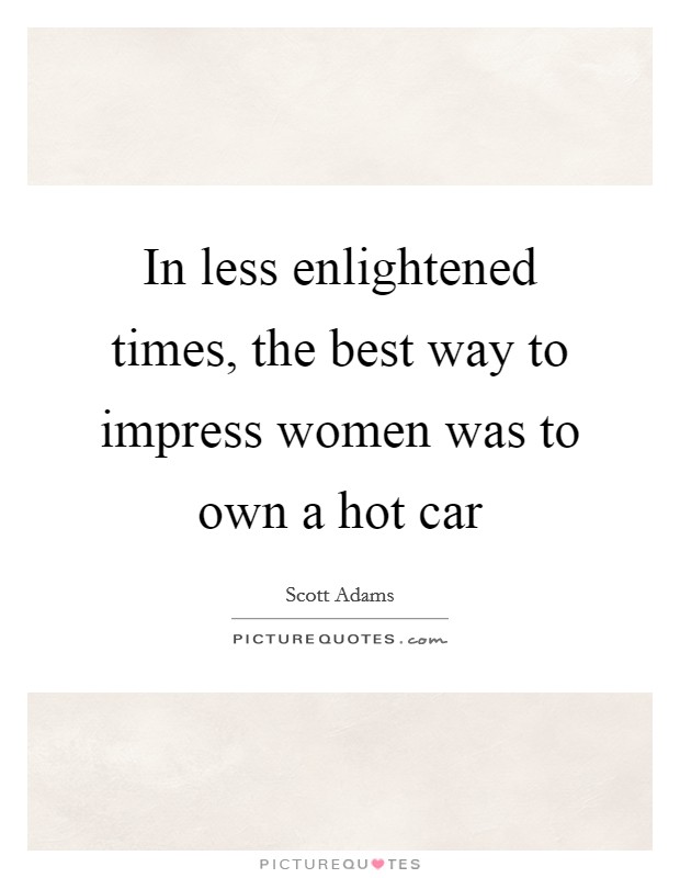 In less enlightened times, the best way to impress women was to own a hot car Picture Quote #1