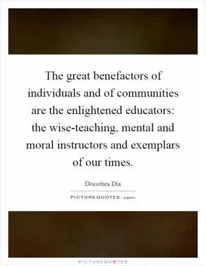 The great benefactors of individuals and of communities are the enlightened educators: the wise-teaching, mental and moral instructors and exemplars of our times Picture Quote #1