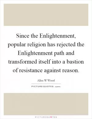 Since the Enlightenment, popular religion has rejected the Enlightenment path and transformed itself into a bastion of resistance against reason Picture Quote #1