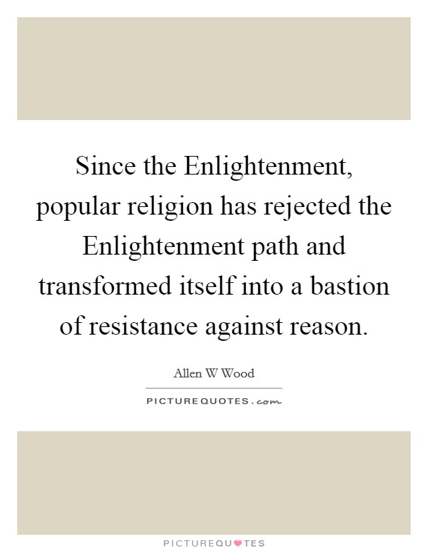 Since the Enlightenment, popular religion has rejected the Enlightenment path and transformed itself into a bastion of resistance against reason. Picture Quote #1