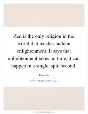 Zen is the only religion in the world that teaches sudden enlightenment. It says that enlightenment takes no time, it can happen in a single, split second Picture Quote #1