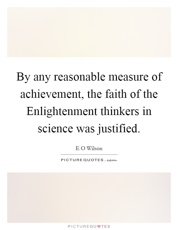 By any reasonable measure of achievement, the faith of the Enlightenment thinkers in science was justified. Picture Quote #1